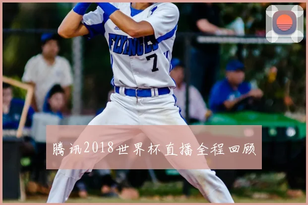 腾讯2018世界杯直播全程回顾