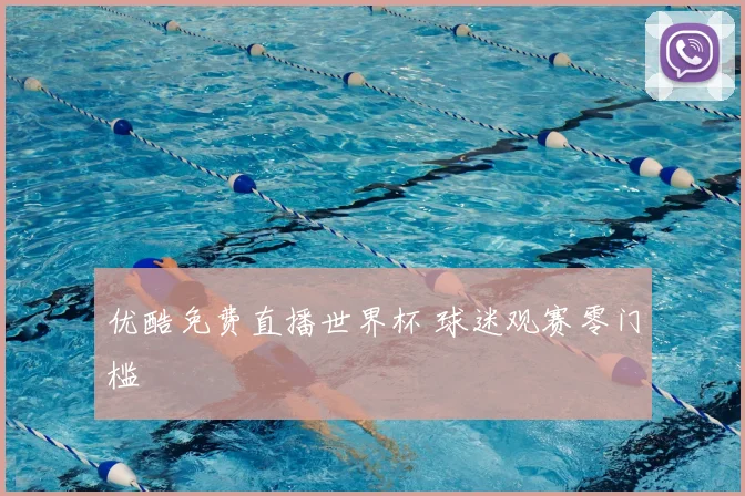 优酷免费直播世界杯 球迷观赛零门槛