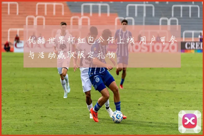 优酷世界杯红包公仔上线 用户可参与活动赢取限定礼物