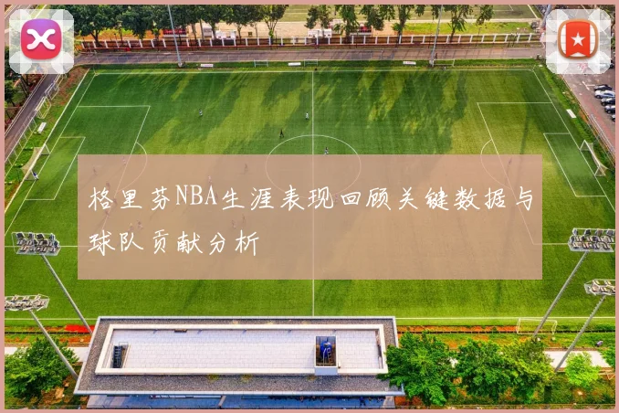 格里芬NBA生涯表现回顾关键数据与球队贡献分析