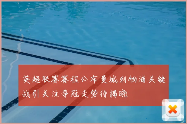 英超联赛赛程公布曼城利物浦关键战引关注争冠走势待揭晓